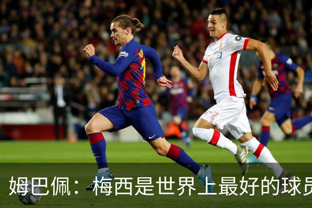 姆巴佩：梅西是世界上最好的球员 和他踢球很容易